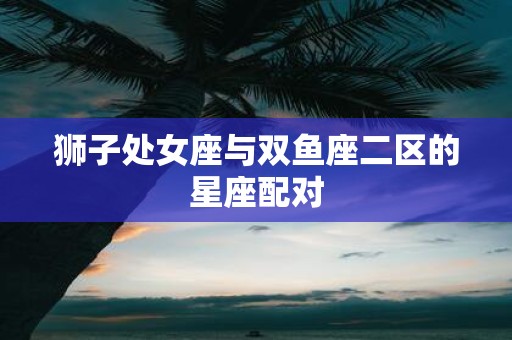 狮子处女座与双鱼座二区的星座配对