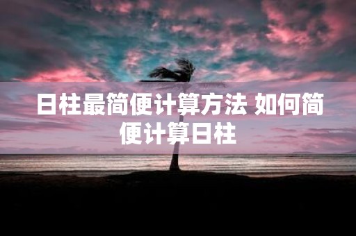 日柱最简便计算方法 如何简便计算日柱