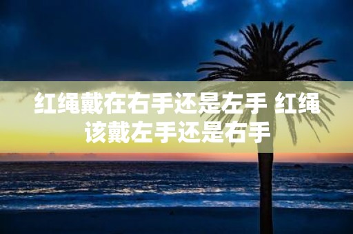 红绳戴在右手还是左手 红绳该戴左手还是右手