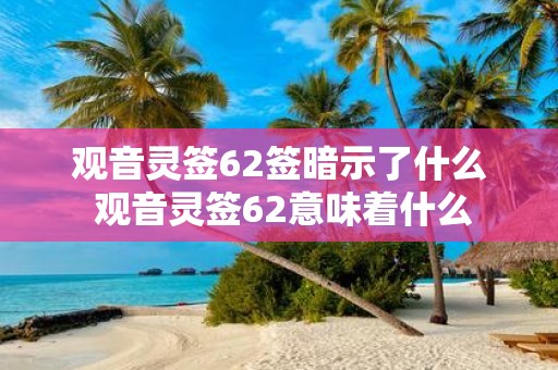 观音灵签62签暗示了什么 观音灵签62意味着什么