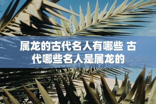 属龙的古代名人有哪些 古代哪些名人是属龙的