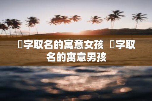 桸字取名的寓意女孩 桸字取名的寓意男孩