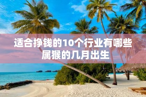 适合挣钱的10个行业有哪些 属猴的几月出生