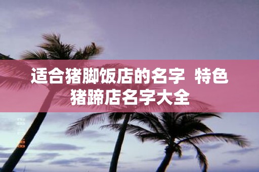 适合猪脚饭店的名字 特色猪蹄店名字大全