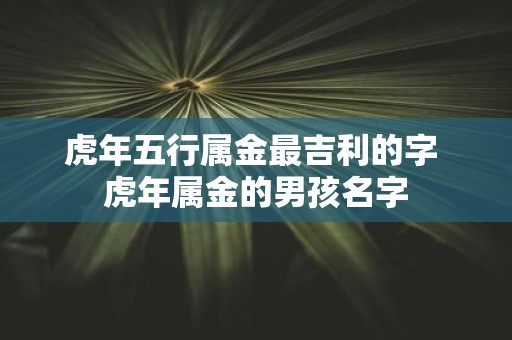 虎年五行属金最吉利的字 虎年属金的男孩名字