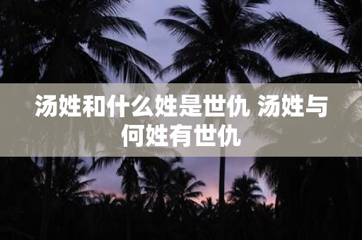 汤姓和什么姓是世仇 汤姓与何姓有世仇