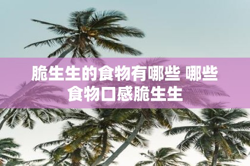 脆生生的食物有哪些 哪些食物口感脆生生