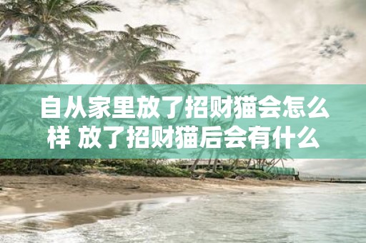 自从家里放了招财猫会怎么样 放了招财猫后会有什么变化
