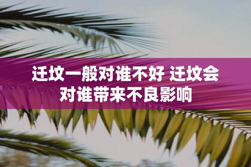 迁坟一般对谁不好 迁坟会对谁带来不良影响