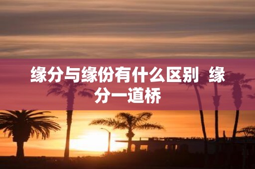 缘分与缘份有什么区别 缘分一道桥