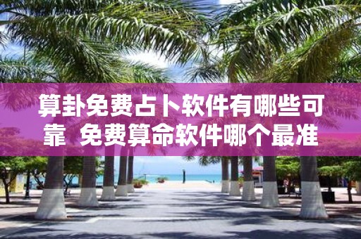 算卦免费占卜软件有哪些可靠 免费算命软件哪个最准最全