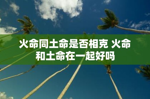 火命同土命是否相克 火命和土命在一起好吗
