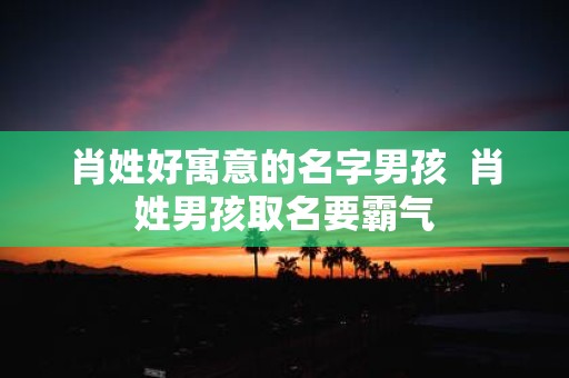 肖姓好寓意的名字男孩 肖姓男孩取名要霸气