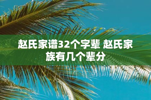 赵氏家谱32个字辈 赵氏家族有几个辈分