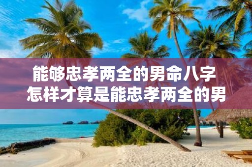 能够忠孝两全的男命八字 怎样才算是能忠孝两全的男命八字