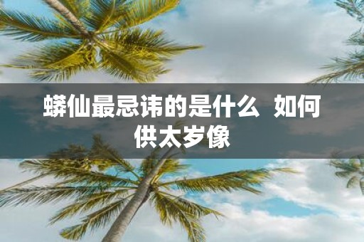 蟒仙最忌讳的是什么 如何供太岁像