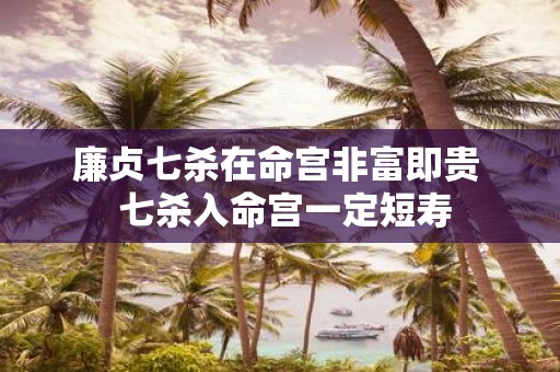 廉贞七杀在命宫非富即贵 七杀入命宫一定短寿