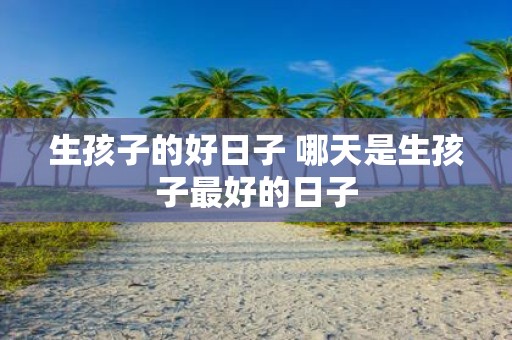 生孩子的好日子 哪天是生孩子最好的日子
