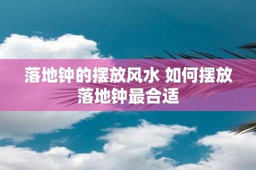 落地钟的摆放风水 如何摆放落地钟最合适