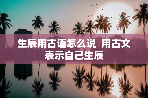 生辰用古语怎么说 用古文表示自己生辰
