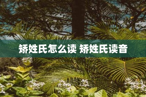 矫姓氏怎么读 矫姓氏读音