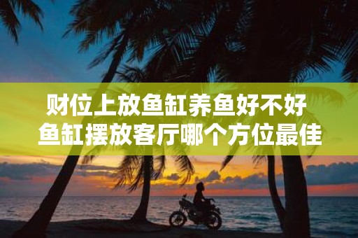 财位上放鱼缸养鱼好不好 鱼缸摆放客厅哪个方位最佳