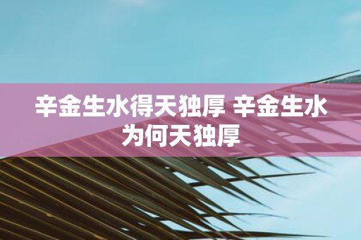辛金生水得天独厚 辛金生水为何天独厚