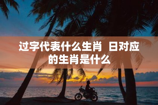 过字代表什么生肖 日对应的生肖是什么