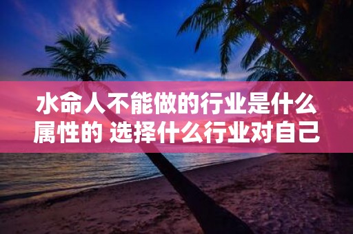 水命人不能做的行业是什么属性的 选择什么行业对自己有利