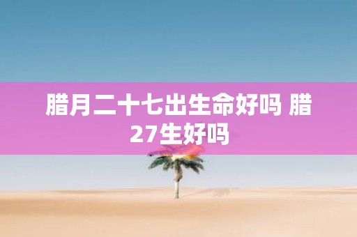 腊月二十七出生命好吗 腊27生好吗