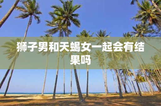 狮子男和天蝎女一起会有结果吗