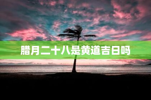 腊月二十八是黄道吉日吗