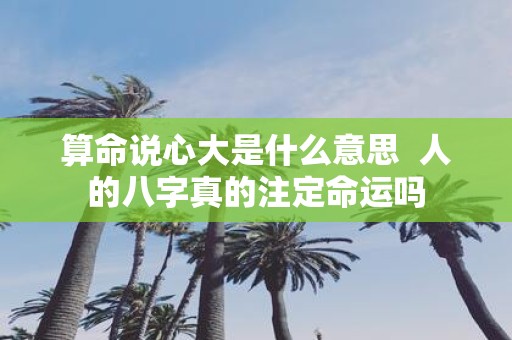算命说心大是什么意思 人的八字真的注定命运吗