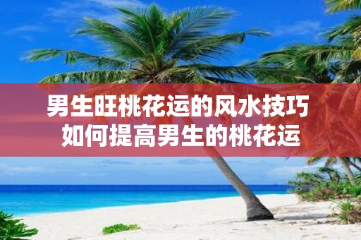 男生旺桃花运的风水技巧 如何提高男生的桃花运