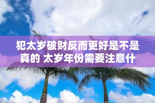 犯太岁破财反而更好是不是真的 太岁年份需要注意什么