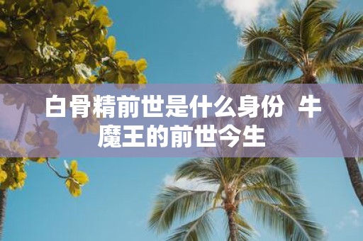白骨精前世是什么身份 牛魔王的前世今生