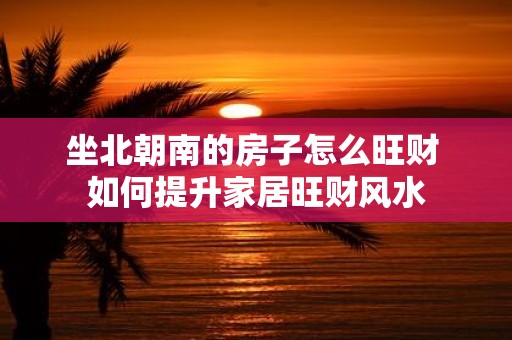 坐北朝南的房子怎么旺财 如何提升家居旺财风水