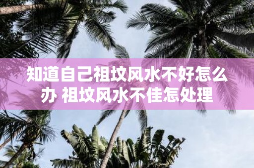 知道自己祖坟风水不好怎么办 祖坟风水不佳怎处理