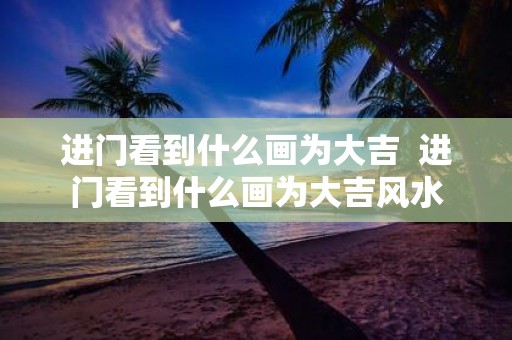 进门看到什么画为大吉 进门看到什么画为大吉风水