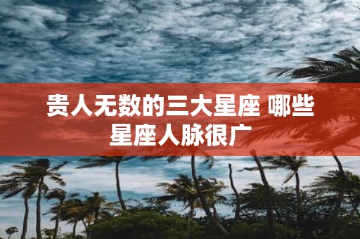 贵人无数的三大星座 哪些星座人脉很广