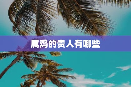 属鸡的贵人有哪些