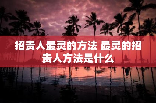 招贵人最灵的方法 最灵的招贵人方法是什么