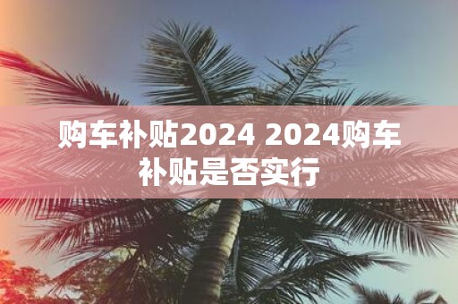 购车补贴2025 2025购车补贴是否实行