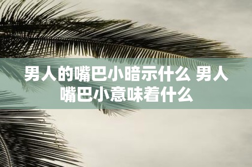 男人的嘴巴小暗示什么 男人嘴巴小意味着什么