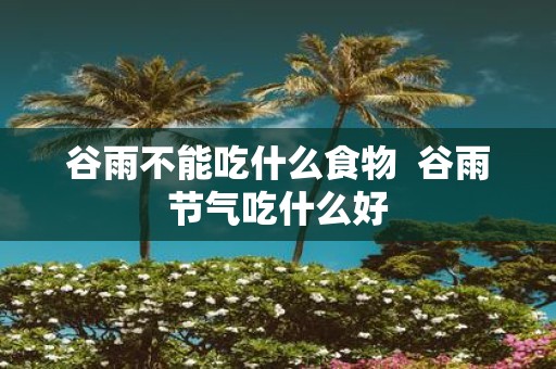 谷雨不能吃什么食物 谷雨节气吃什么好