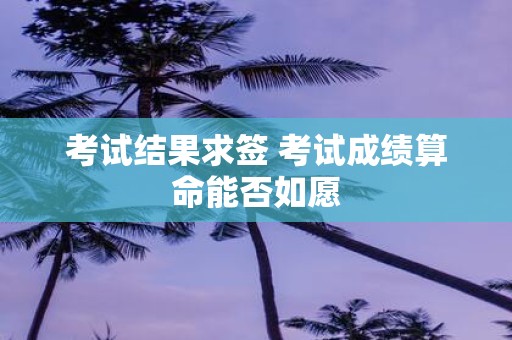 考试结果求签 考试成绩算命能否如愿