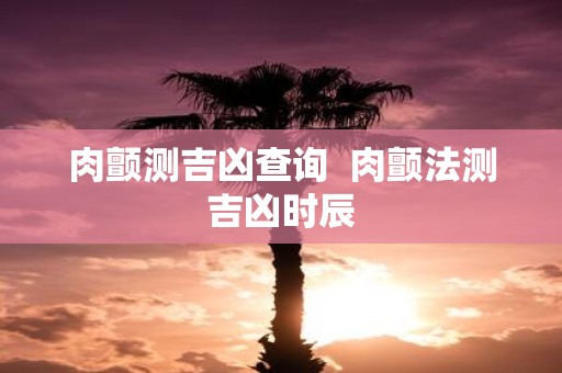肉颤测吉凶查询 肉颤法测吉凶时辰