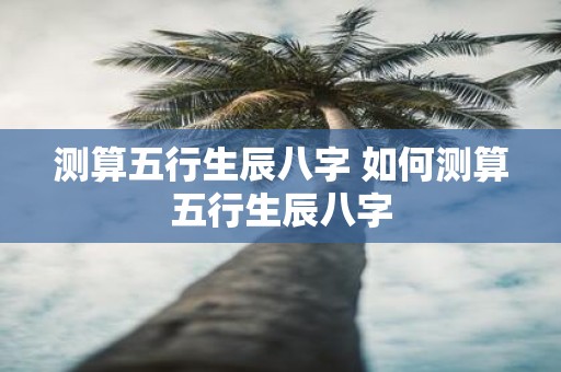 测算五行生辰八字 如何测算五行生辰八字