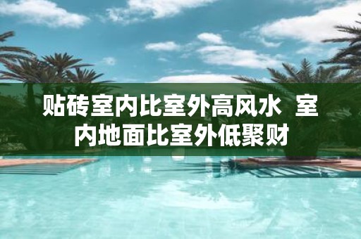 贴砖室内比室外高风水 室内地面比室外低聚财