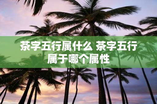 茶字五行属什么 茶字五行属于哪个属性